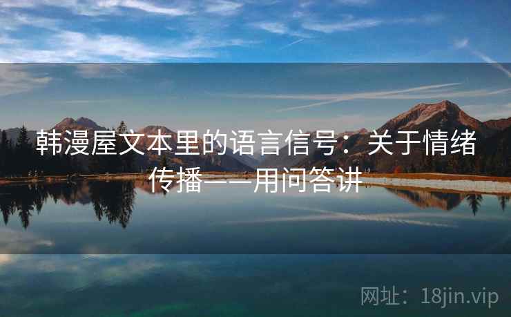 韩漫屋文本里的语言信号:关于情绪传播——用问答讲 韩漫屋文本里的语言信号:关于情绪传播——用问答讲
