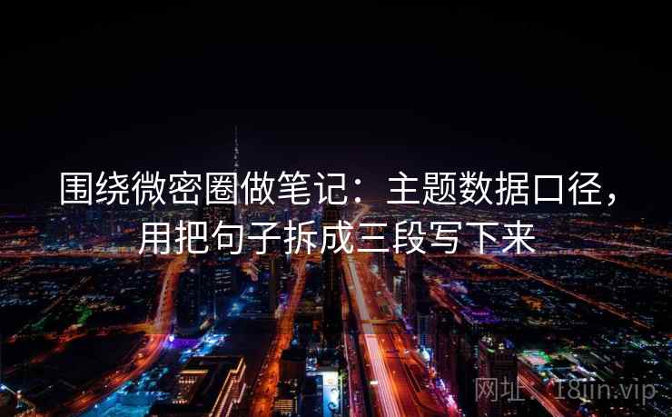 围绕微密圈做笔记：主题数据口径，用把句子拆成三段写下来