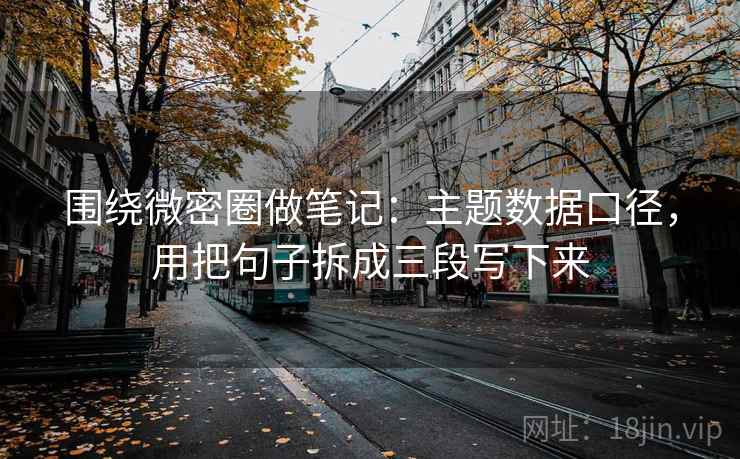围绕微密圈做笔记：主题数据口径，用把句子拆成三段写下来