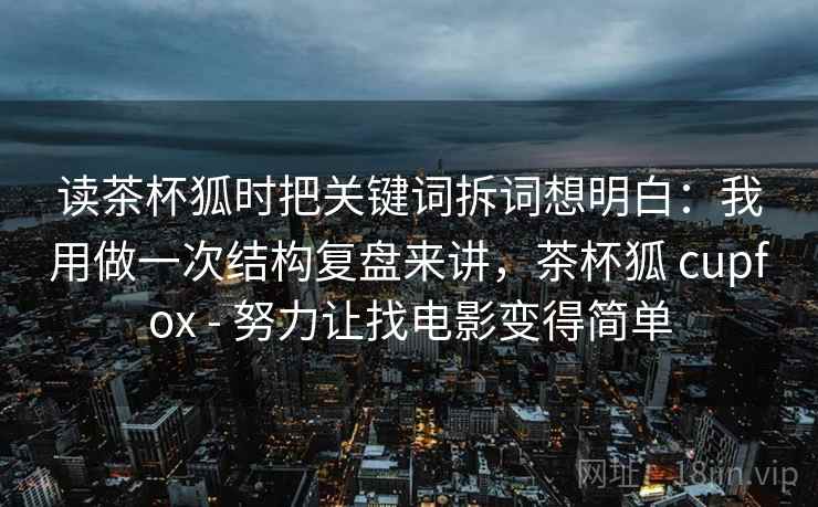 读茶杯狐时把关键词拆词想明白：我用做一次结构复盘来讲，茶杯狐 cupfox - 努力让找电影变得简单