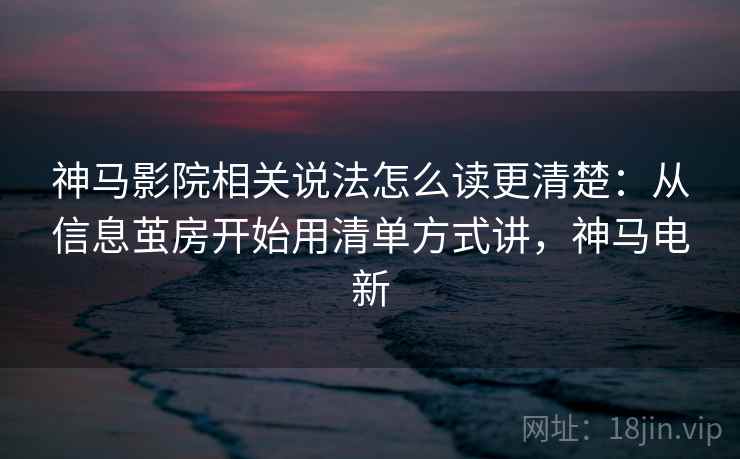 神马影院相关说法怎么读更清楚：从信息茧房开始用清单方式讲，神马电新