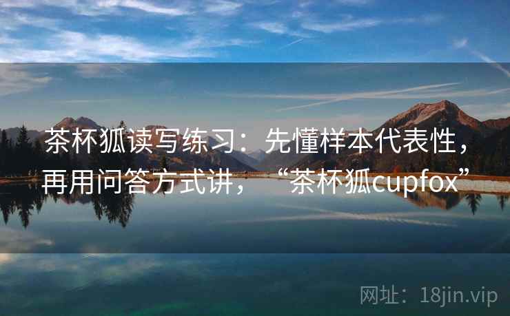 茶杯狐读写练习：先懂样本代表性，再用问答方式讲，“茶杯狐cupfox”