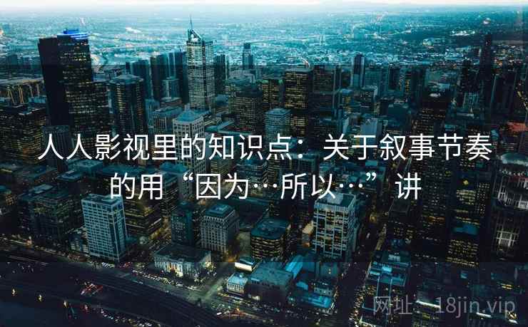 人人影视里的知识点：关于叙事节奏的用“因为…所以…”讲